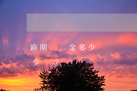 逾期違約金多少？合法范圍是多少？